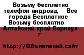 Возьму бесплатно телефон андроид  - Все города Бесплатное » Возьму бесплатно   . Алтайский край,Барнаул г.